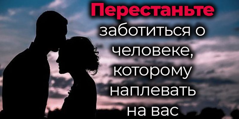 Перестаньте заботиться о человеке, которому наплевать на вас