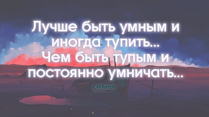 Лучше быть умным и иногда тупить... Чем быть тупым и постоянно умничать...